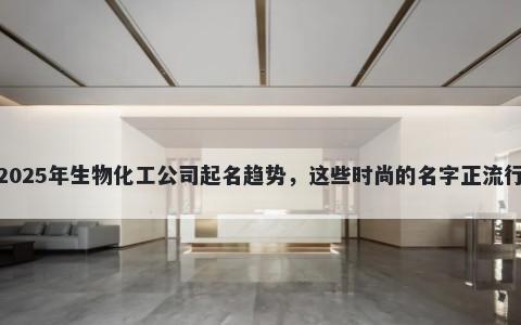 2025年生物化工公司起名趋势，这些时尚的名字正流行