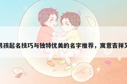 危姓男孩起名技巧与独特优美的名字推荐，寓意吉祥又好听