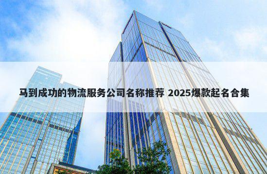 马到成功的物流服务公司名称推荐 2025爆款起名合集