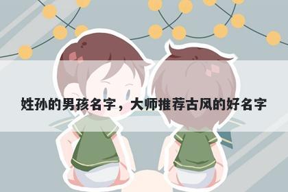 姓孙的男孩名字，大师推荐古风的好名字