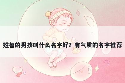 姓鲁的男孩叫什么名字好？有气质的名字推荐