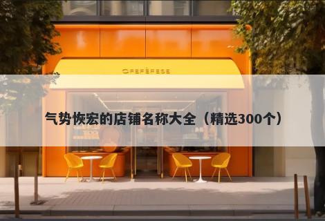 气势恢宏的店铺名称大全（精选300个）