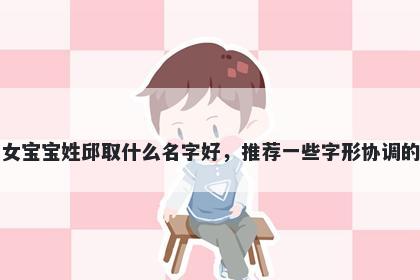 刚出生的女宝宝姓邱取什么名字好，推荐一些字形协调的女孩名字