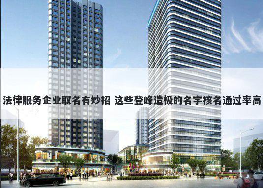 法律服务企业取名有妙招 这些登峰造极的名字核名通过率高