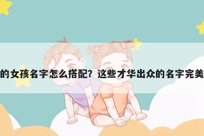 姓毛的女孩名字怎么搭配？这些才华出众的名字完美契合