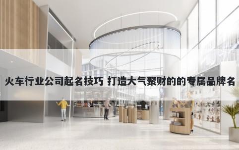 火车行业公司起名技巧 打造大气聚财的的专属品牌名