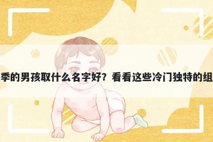 姓季的男孩取什么名字好？看看这些冷门独特的组合