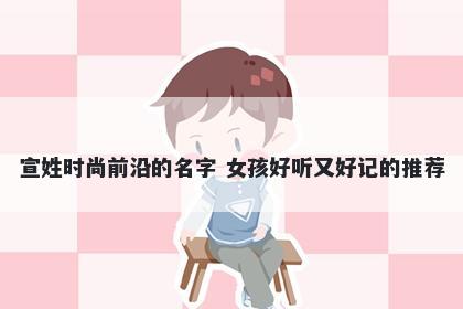 宣姓时尚前沿的名字 女孩好听又好记的推荐