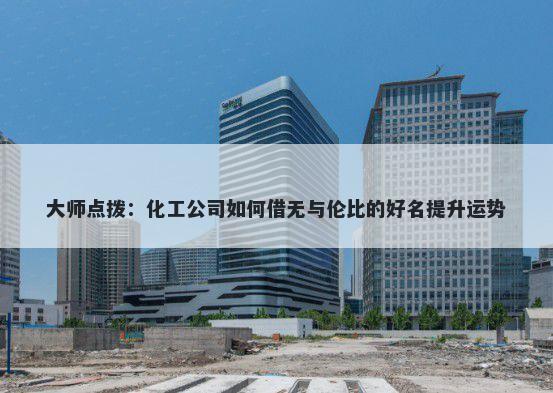 大师点拨：化工公司如何借无与伦比的好名提升运势