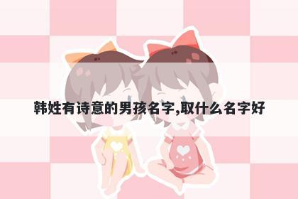 韩姓有诗意的男孩名字,取什么名字好