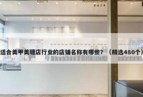 适合美甲美睫店行业的店铺名称有哪些？（精选480个）