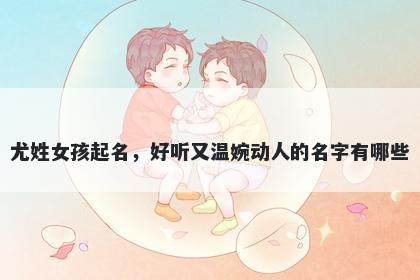 尤姓女孩起名，好听又温婉动人的名字有哪些