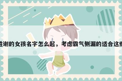 姓谢的女孩名字怎么起，考虑霸气侧漏的适合这些