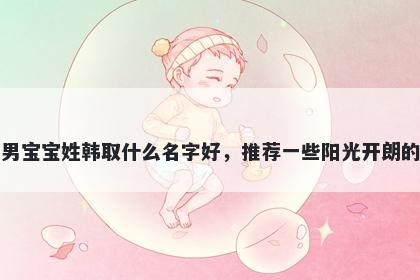 刚出生的男宝宝姓韩取什么名字好，推荐一些阳光开朗的男孩名字