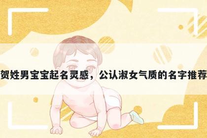 贺姓男宝宝起名灵感，公认淑女气质的名字推荐