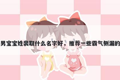 刚出生的男宝宝姓裴取什么名字好，推荐一些霸气侧漏的男孩名字