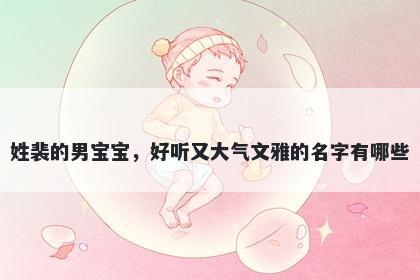 姓裴的男宝宝，好听又大气文雅的名字有哪些
