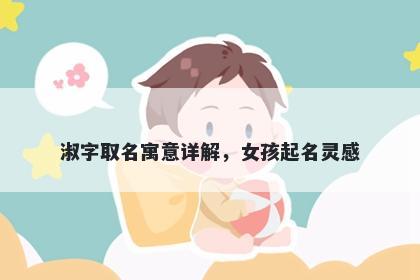 淑字取名寓意详解，女孩起名灵感