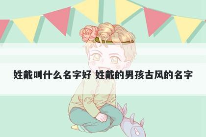 姓戴叫什么名字好 姓戴的男孩古风的名字