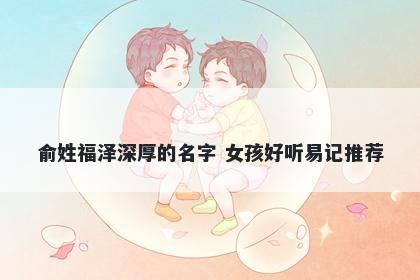俞姓福泽深厚的名字 女孩好听易记推荐