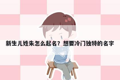 新生儿姓朱怎么起名？想要冷门独特的名字