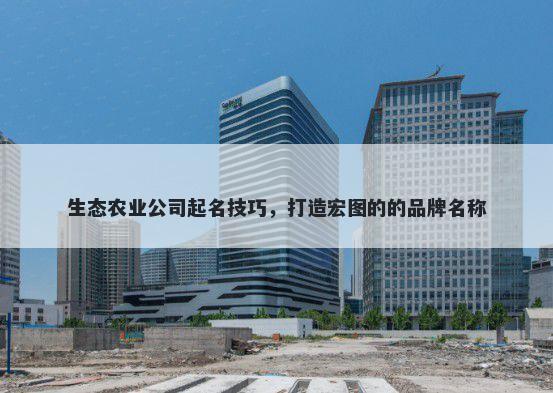 生态农业公司起名技巧，打造宏图的的品牌名称