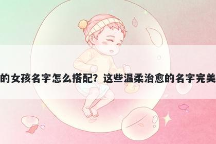 姓吴的女孩名字怎么搭配？这些温柔治愈的名字完美契合