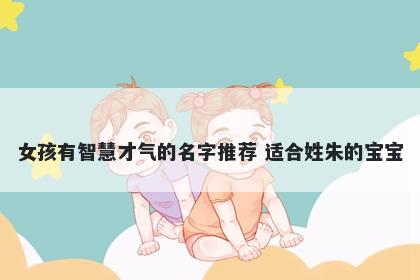 女孩有智慧才气的名字推荐 适合姓朱的宝宝