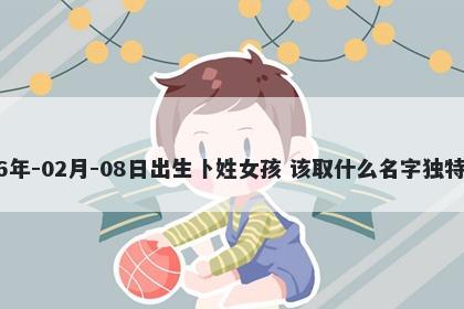 2026年-02月-08日出生卜姓女孩 该取什么名字独特优美