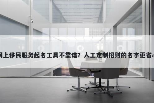 网上移民服务起名工具不靠谱？人工定制招财的名字更省心