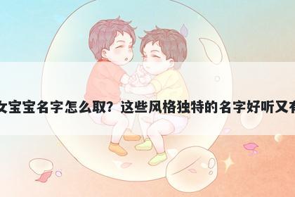 徐姓女宝宝名字怎么取？这些风格独特的名字好听又有内涵