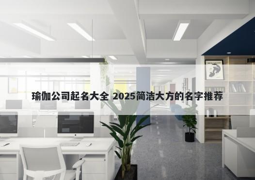瑜伽公司起名大全 2025简洁大方的名字推荐