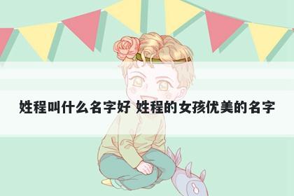 姓程叫什么名字好 姓程的女孩优美的名字