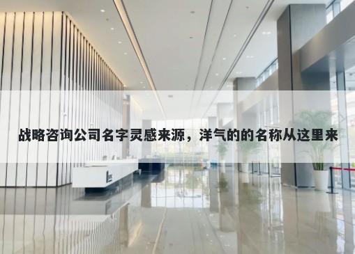 战略咨询公司名字灵感来源，洋气的的名称从这里来