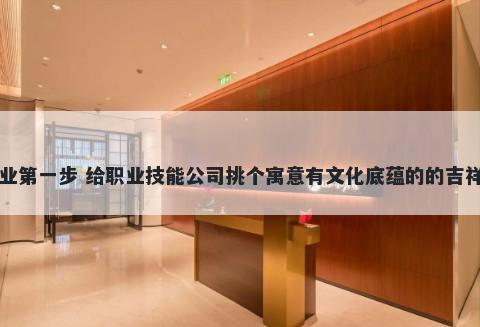 创业第一步 给职业技能公司挑个寓意有文化底蕴的的吉祥名