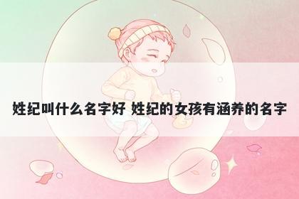 姓纪叫什么名字好 姓纪的女孩有涵养的名字