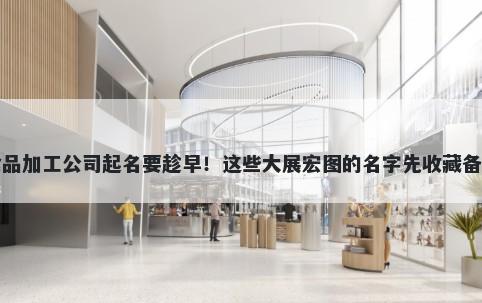 食品加工公司起名要趁早！这些大展宏图的名字先收藏备用