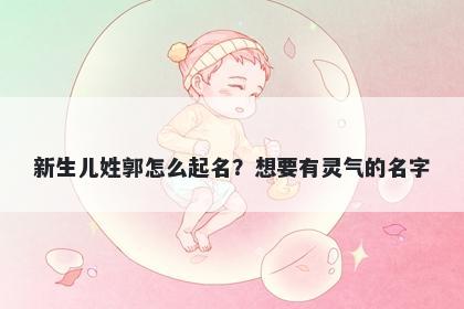 新生儿姓郭怎么起名？想要有灵气的名字