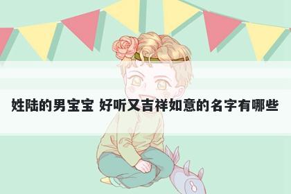 姓陆的男宝宝 好听又吉祥如意的名字有哪些