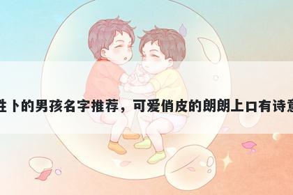 姓卜的男孩名字推荐，可爱俏皮的朗朗上口有诗意