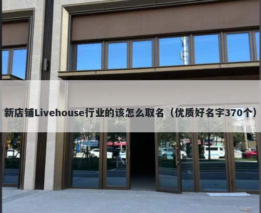 新店铺Livehouse行业的该怎么取名（优质好名字370个）