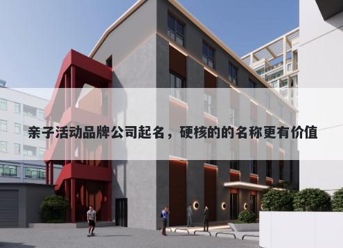 亲子活动品牌公司起名，硬核的的名称更有价值