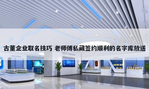 古董企业取名技巧 老师傅私藏签约顺利的名字库放送