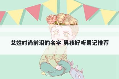 艾姓时尚前沿的名字 男孩好听易记推荐