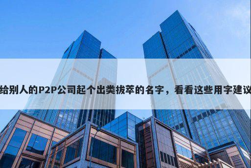 给别人的P2P公司起个出类拔萃的名字，看看这些用字建议