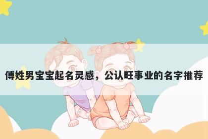 傅姓男宝宝起名灵感，公认旺事业的名字推荐