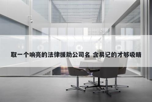 取一个响亮的法律援助公司名 含易记的才够吸睛