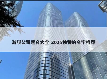 游艇公司起名大全 2025独特的名字推荐