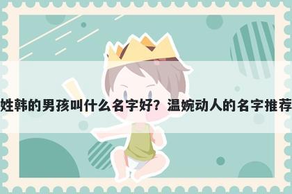 姓韩的男孩叫什么名字好？温婉动人的名字推荐