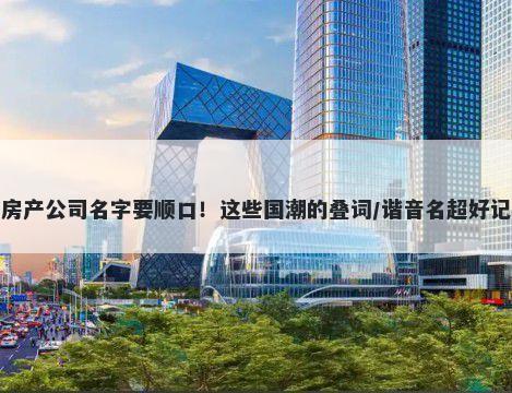 房产公司名字要顺口！这些国潮的叠词/谐音名超好记